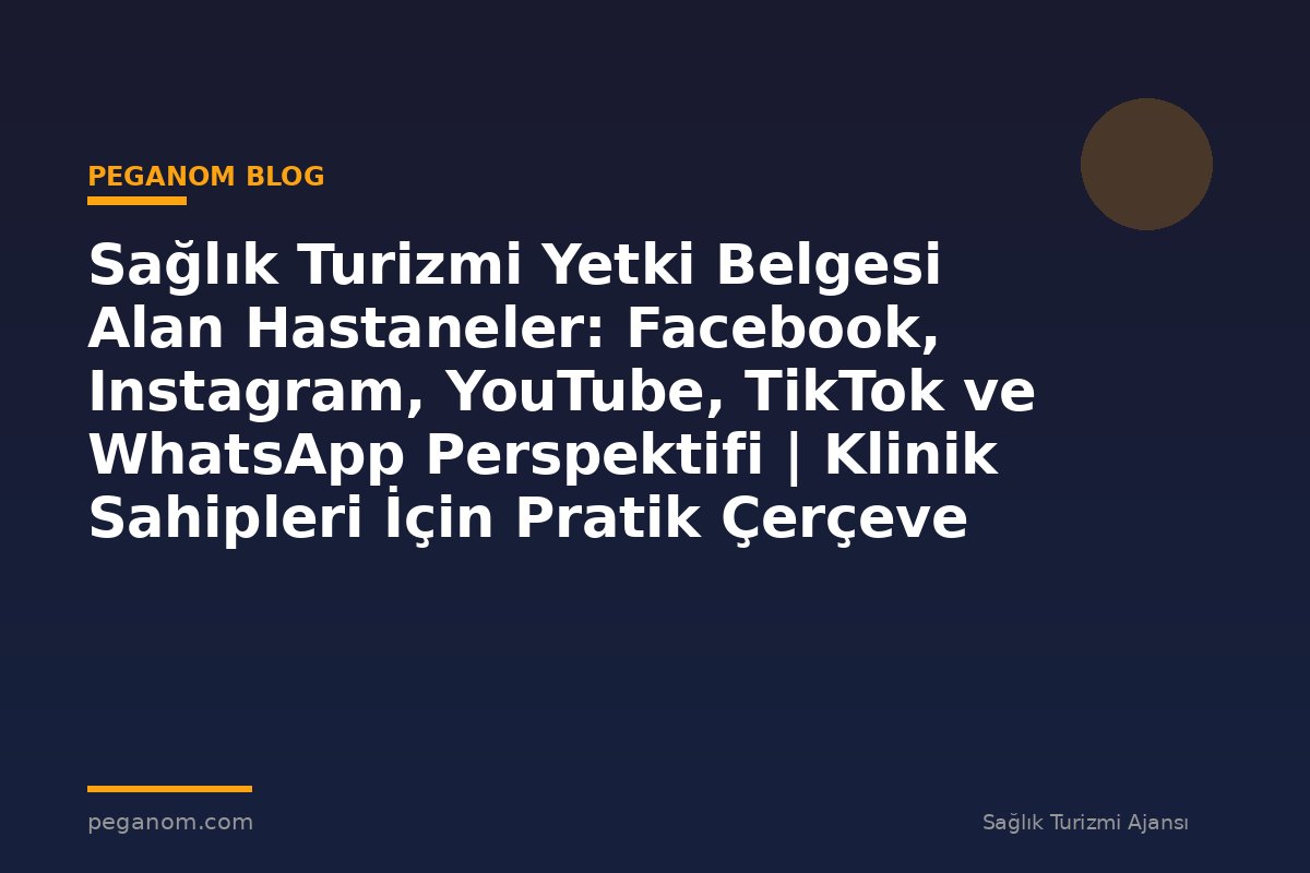 Sağlık Turizmi Yetki Belgesi Alan Hastaneler: Facebook, Instagram, YouTube, TikTok ve WhatsApp Perspektifi | Klinik Sahipleri İçin Pratik Çerçeve
