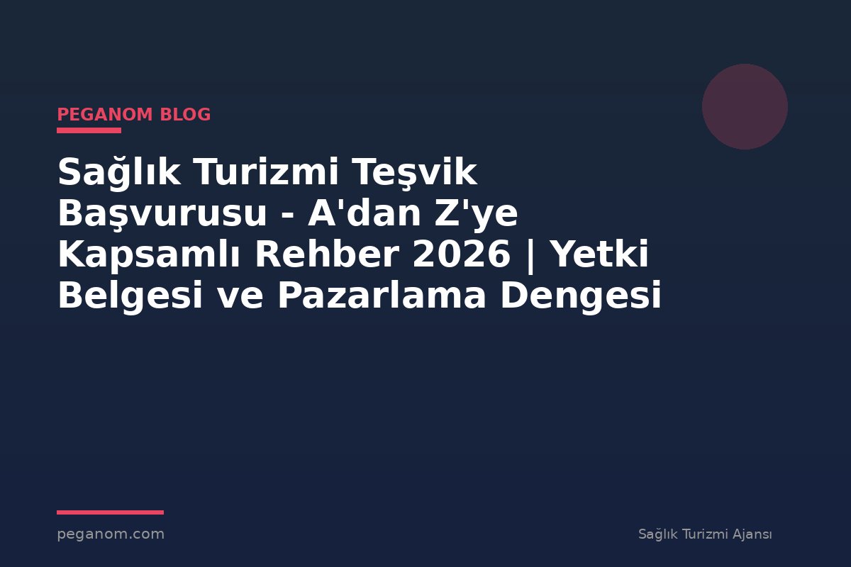 Sağlık Turizmi Teşvik Başvurusu - A'dan Z'ye Kapsamlı Rehber 2026 | Yetki Belgesi ve Pazarlama Dengesi