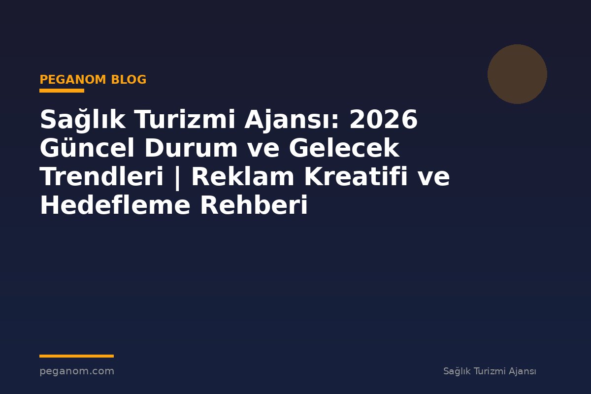 Sağlık Turizmi Ajansı: 2026 Güncel Durum ve Gelecek Trendleri | Reklam Kreatifi ve Hedefleme Rehberi