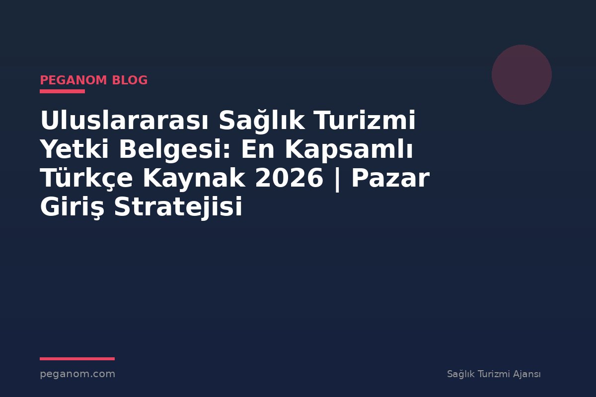 Uluslararası Sağlık Turizmi Yetki Belgesi: En Kapsamlı Türkçe Kaynak 2026 | Pazar Giriş Stratejisi