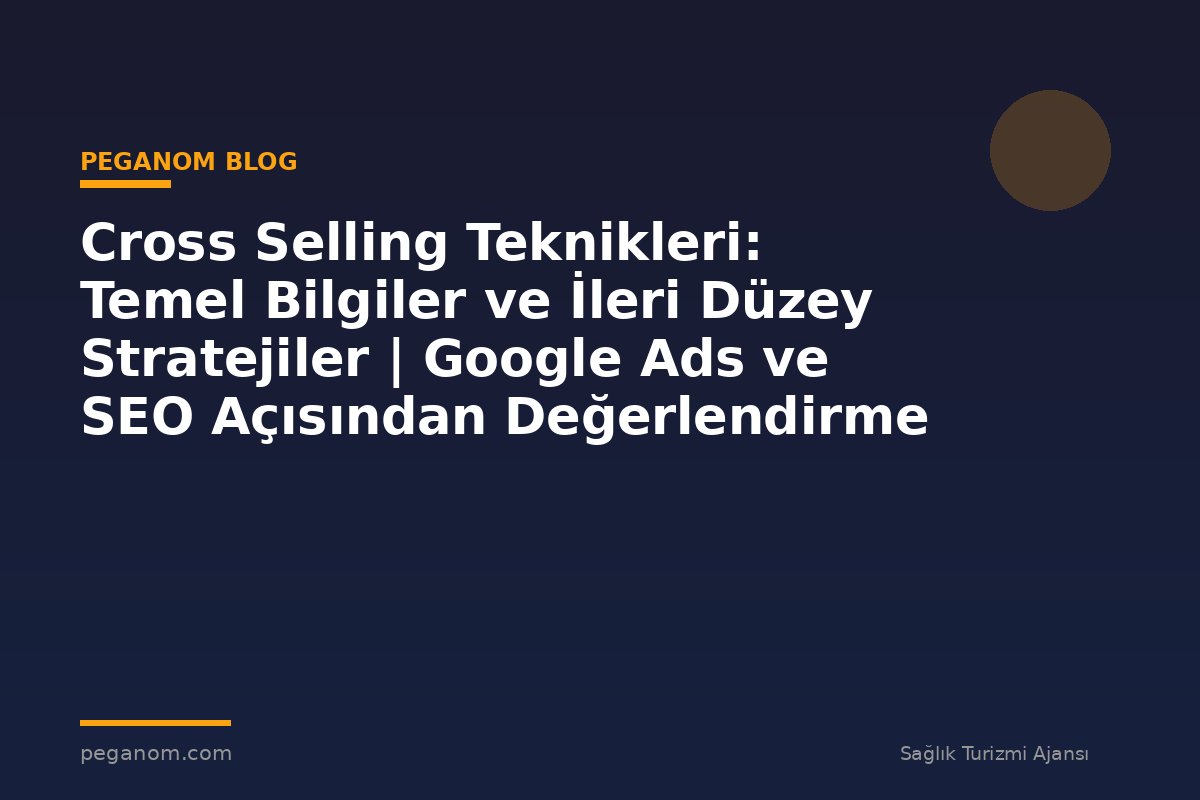 Cross Selling Teknikleri: Temel Bilgiler ve İleri Düzey Stratejiler | Google Ads ve SEO Açısından Değerlendirme