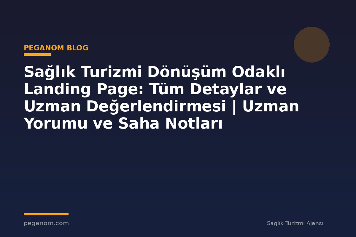 Sağlık Turizmi Dönüşüm Odaklı Landing Page: Tüm Detaylar ve Uzman Değerlendirmesi | Uzman Yorumu ve Saha Notları