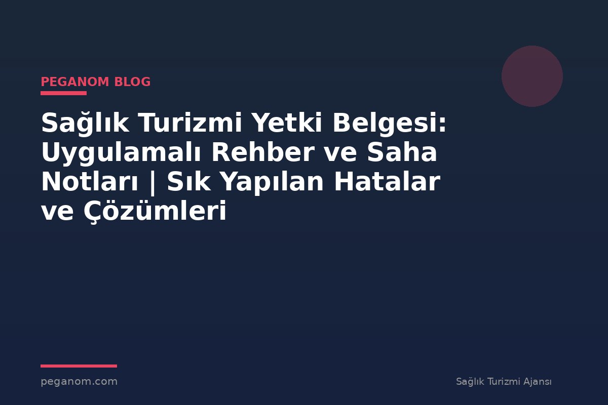 Sağlık Turizmi Yetki Belgesi: Uygulamalı Rehber ve Saha Notları | Sık Yapılan Hatalar ve Çözümleri