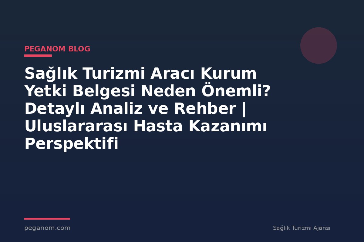 Sağlık Turizmi Aracı Kurum Yetki Belgesi Neden Önemli? Detaylı Analiz ve Rehber | Uluslararası Hasta Kazanımı Perspektifi