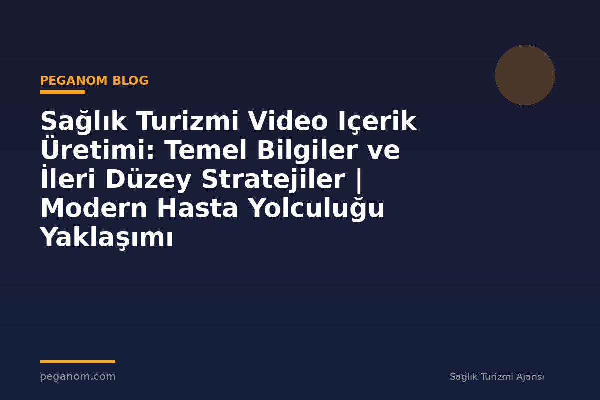 Sağlık Turizmi Video Içerik Üretimi: Temel Bilgiler ve İleri Düzey Stratejiler | Modern Hasta Yolculuğu Yaklaşımı