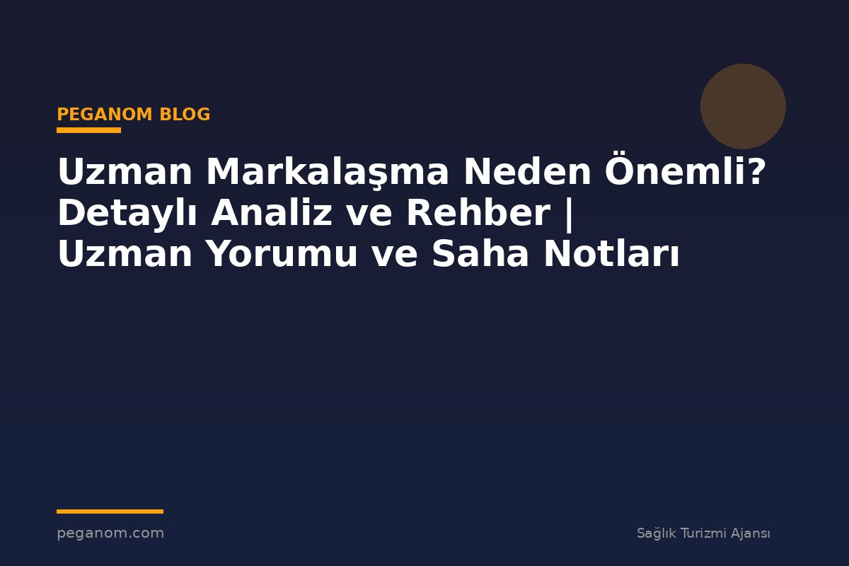 Uzman Markalaşma Neden Önemli? Detaylı Analiz ve Rehber | Uzman Yorumu ve Saha Notları