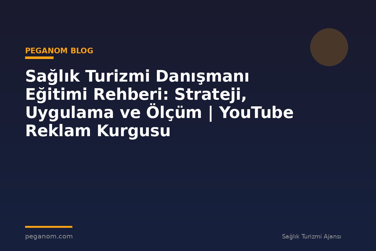 Sağlık Turizmi Danışmanı Eğitimi Rehberi: Strateji, Uygulama ve Ölçüm | YouTube Reklam Kurgusu