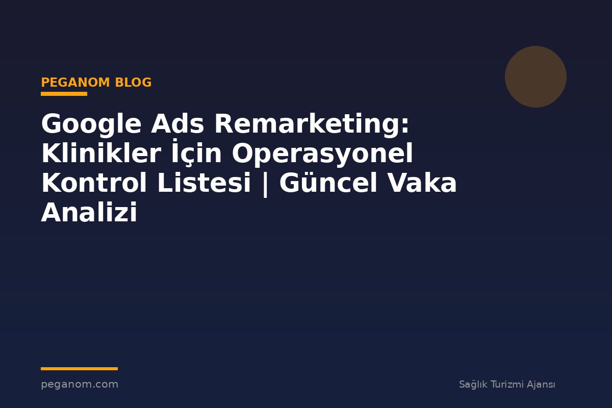 Google Ads Remarketing: Klinikler İçin Operasyonel Kontrol Listesi | Güncel Vaka Analizi