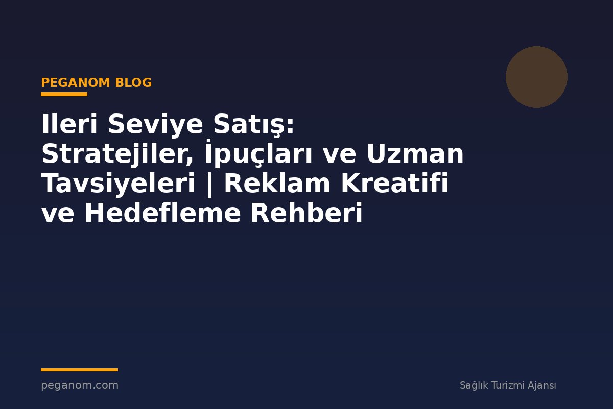 Ileri Seviye Satış: Stratejiler, İpuçları ve Uzman Tavsiyeleri | Reklam Kreatifi ve Hedefleme Rehberi