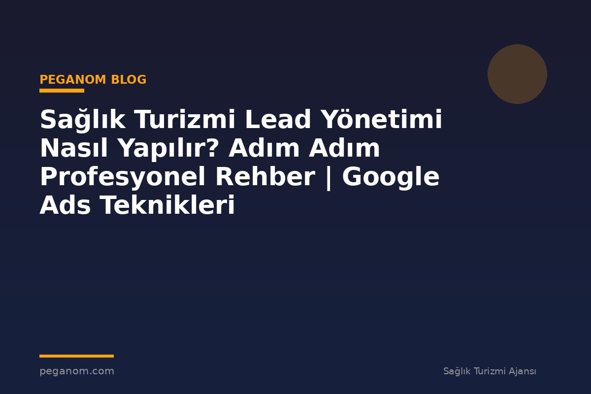 Sağlık Turizmi Lead Yönetimi Nasıl Yapılır? Adım Adım Profesyonel Rehber | Google Ads Teknikleri