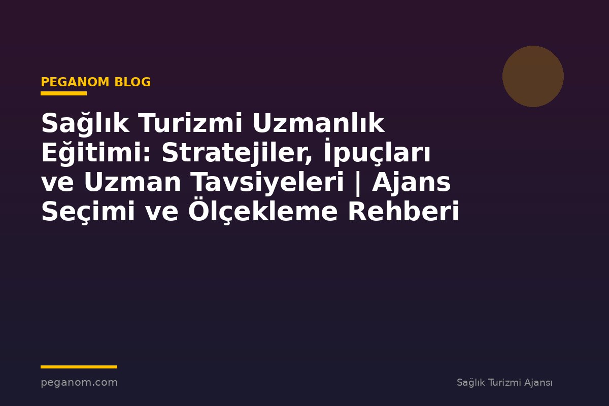 Sağlık Turizmi Uzmanlık Eğitimi: Stratejiler, İpuçları ve Uzman Tavsiyeleri | Ajans Seçimi ve Ölçekleme Rehberi