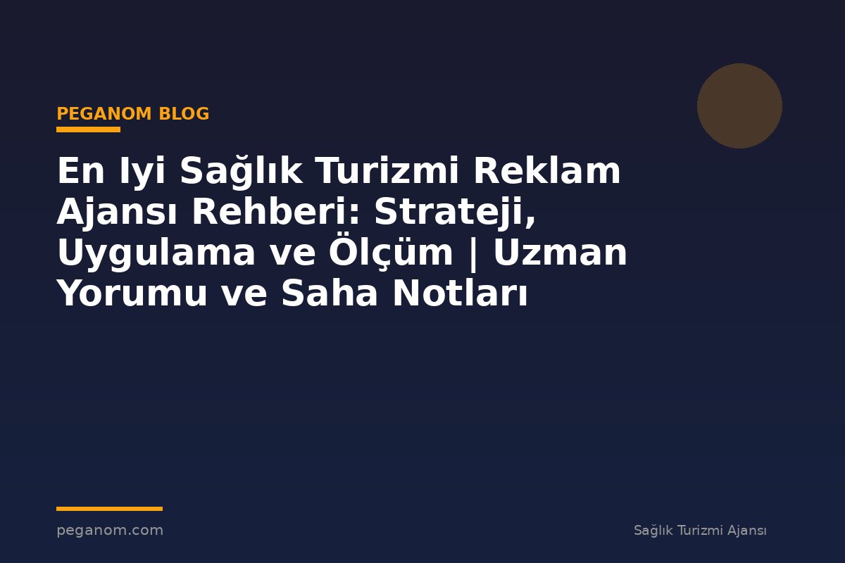 En Iyi Sağlık Turizmi Reklam Ajansı Rehberi: Strateji, Uygulama ve Ölçüm | Uzman Yorumu ve Saha Notları