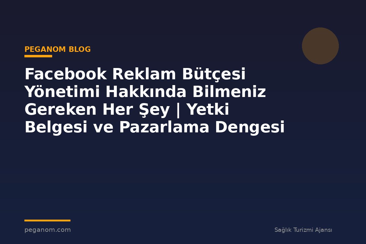 Facebook Reklam Bütçesi Yönetimi Hakkında Bilmeniz Gereken Her Şey | Yetki Belgesi ve Pazarlama Dengesi