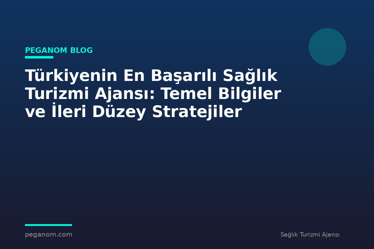 Türkiyenin En Başarılı Sağlık Turizmi Ajansı: Temel Bilgiler ve İleri Düzey Stratejiler