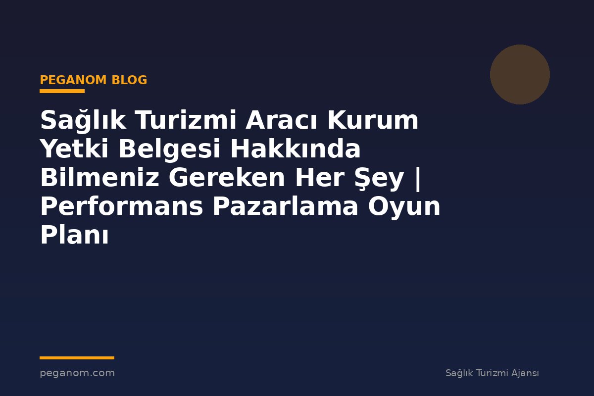 Sağlık Turizmi Aracı Kurum Yetki Belgesi Hakkında Bilmeniz Gereken Her Şey | Performans Pazarlama Oyun Planı