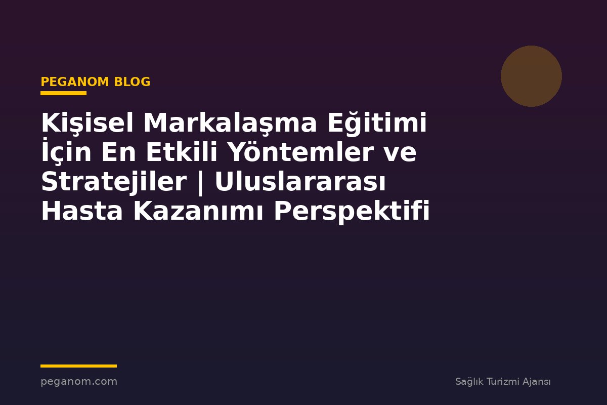 Kişisel Markalaşma Eğitimi İçin En Etkili Yöntemler ve Stratejiler | Uluslararası Hasta Kazanımı Perspektifi