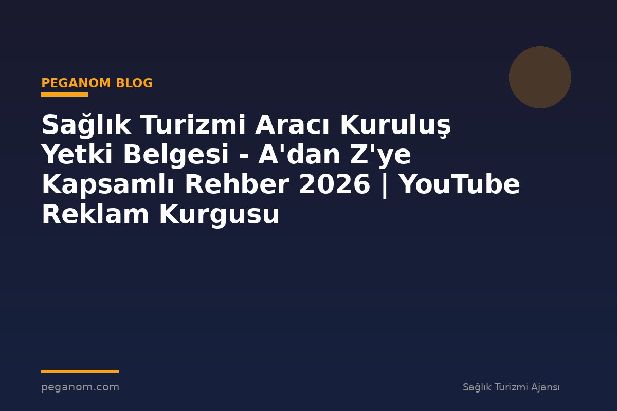 Sağlık Turizmi Aracı Kuruluş Yetki Belgesi - A'dan Z'ye Kapsamlı Rehber 2026 | YouTube Reklam Kurgusu
