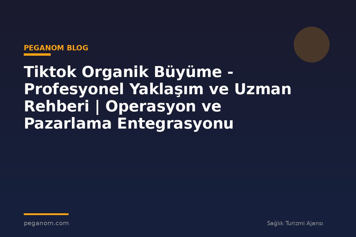 Tiktok Organik Büyüme - Profesyonel Yaklaşım ve Uzman Rehberi | Operasyon ve Pazarlama Entegrasyonu