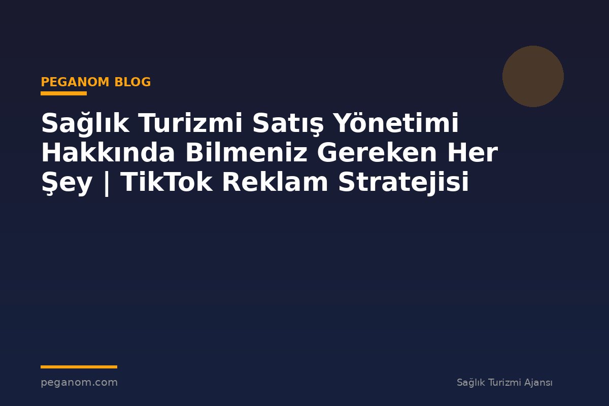 Sağlık Turizmi Satış Yönetimi Hakkında Bilmeniz Gereken Her Şey | TikTok Reklam Stratejisi
