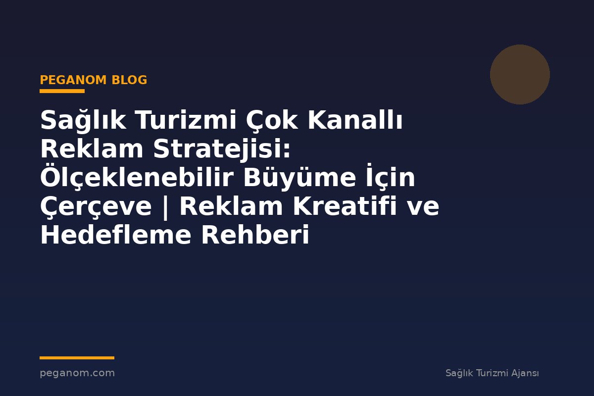 Sağlık Turizmi Çok Kanallı Reklam Stratejisi: Ölçeklenebilir Büyüme İçin Çerçeve | Reklam Kreatifi ve Hedefleme Rehberi