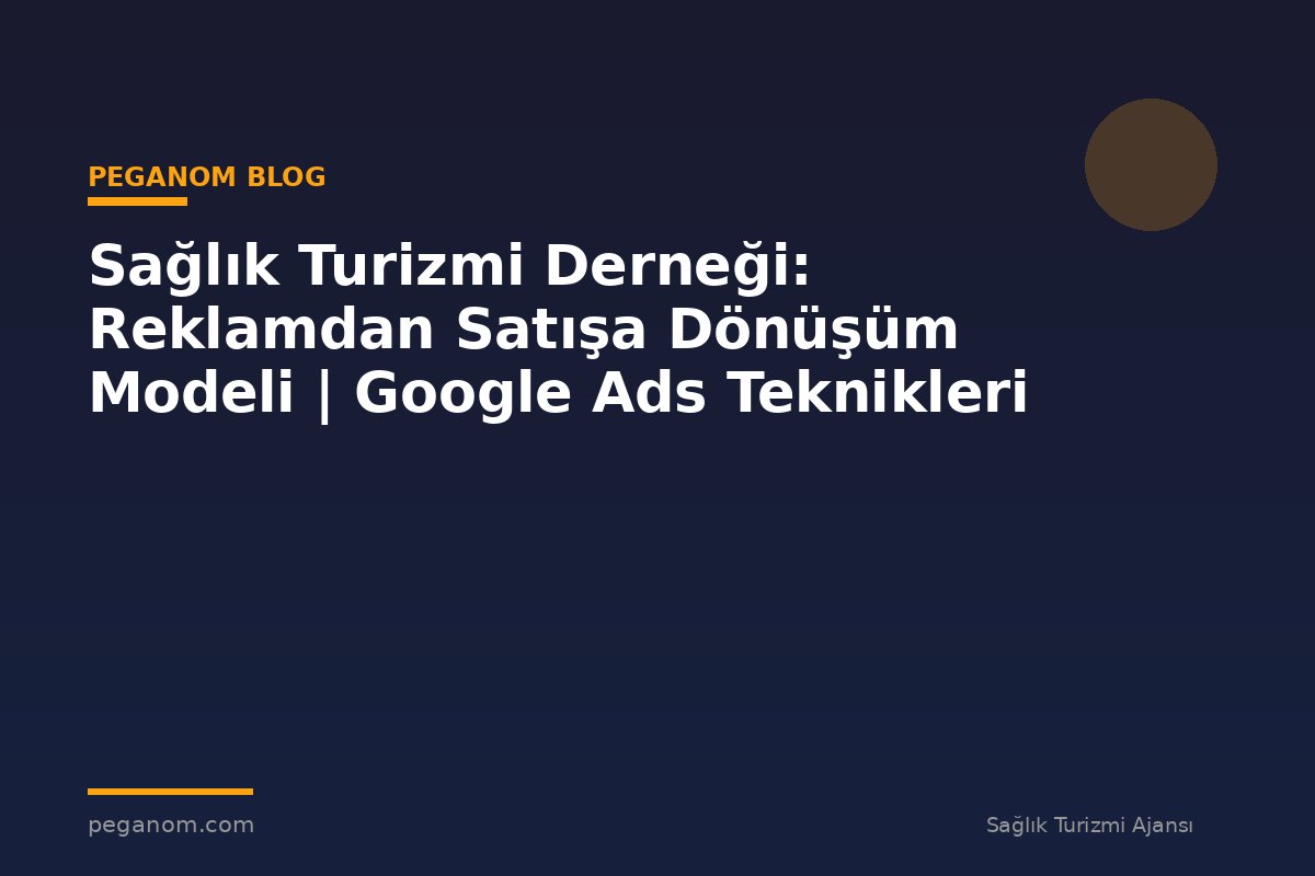Sağlık Turizmi Derneği: Reklamdan Satışa Dönüşüm Modeli | Google Ads Teknikleri