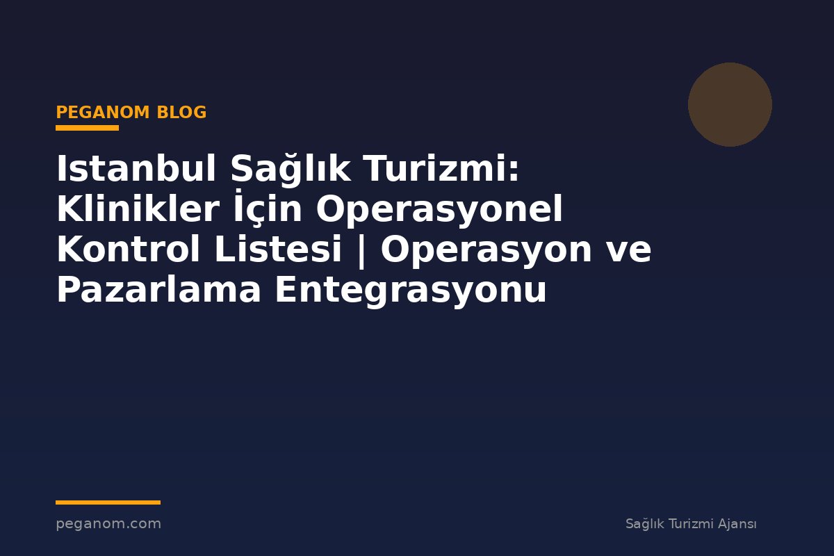 Istanbul Sağlık Turizmi: Klinikler İçin Operasyonel Kontrol Listesi | Operasyon ve Pazarlama Entegrasyonu