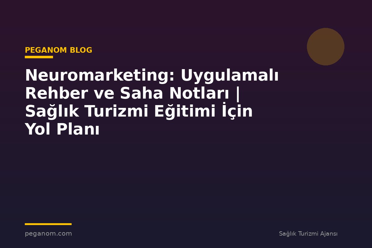 Neuromarketing: Uygulamalı Rehber ve Saha Notları | Sağlık Turizmi Eğitimi İçin Yol Planı