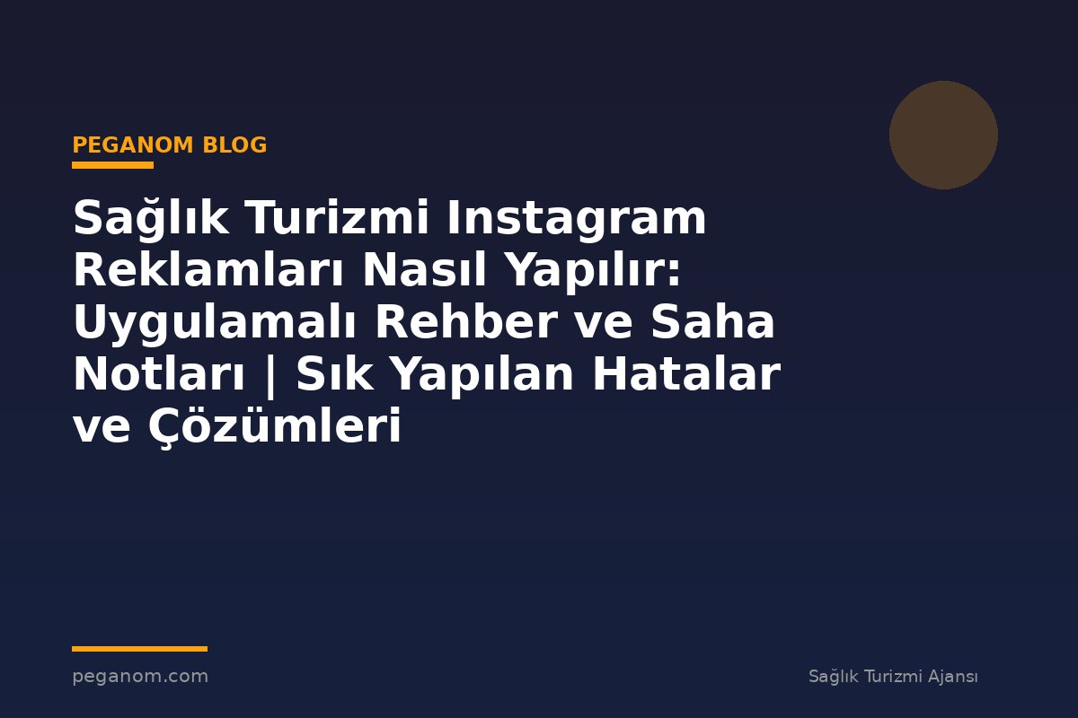 Sağlık Turizmi Instagram Reklamları Nasıl Yapılır: Uygulamalı Rehber ve Saha Notları | Sık Yapılan Hatalar ve Çözümleri