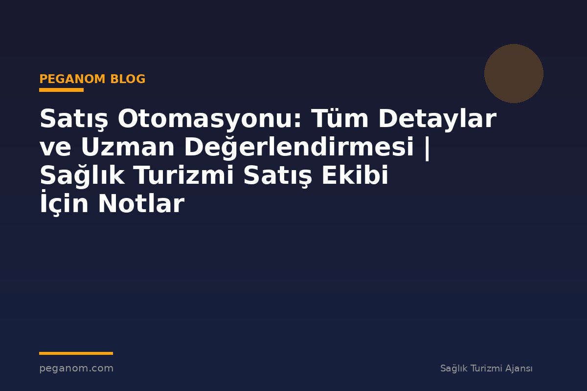 Satış Otomasyonu: Tüm Detaylar ve Uzman Değerlendirmesi | Sağlık Turizmi Satış Ekibi İçin Notlar