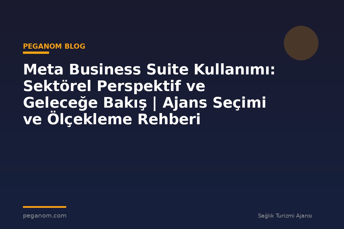 Meta Business Suite Kullanımı: Sektörel Perspektif ve Geleceğe Bakış | Ajans Seçimi ve Ölçekleme Rehberi