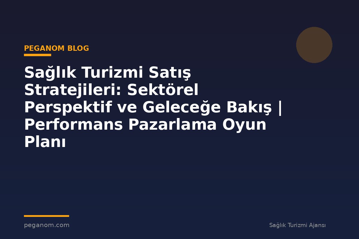 Sağlık Turizmi Satış Stratejileri: Sektörel Perspektif ve Geleceğe Bakış | Performans Pazarlama Oyun Planı