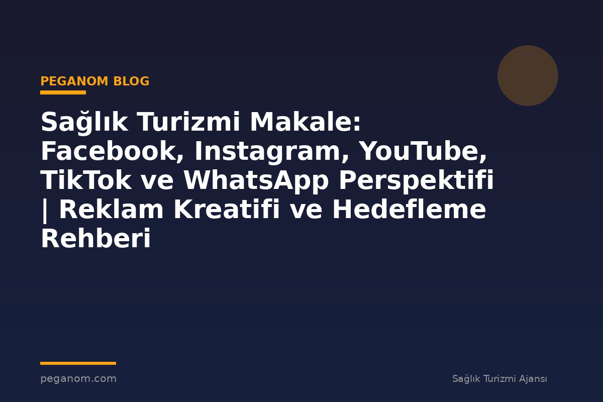 Sağlık Turizmi Makale: Facebook, Instagram, YouTube, TikTok ve WhatsApp Perspektifi | Reklam Kreatifi ve Hedefleme Rehberi