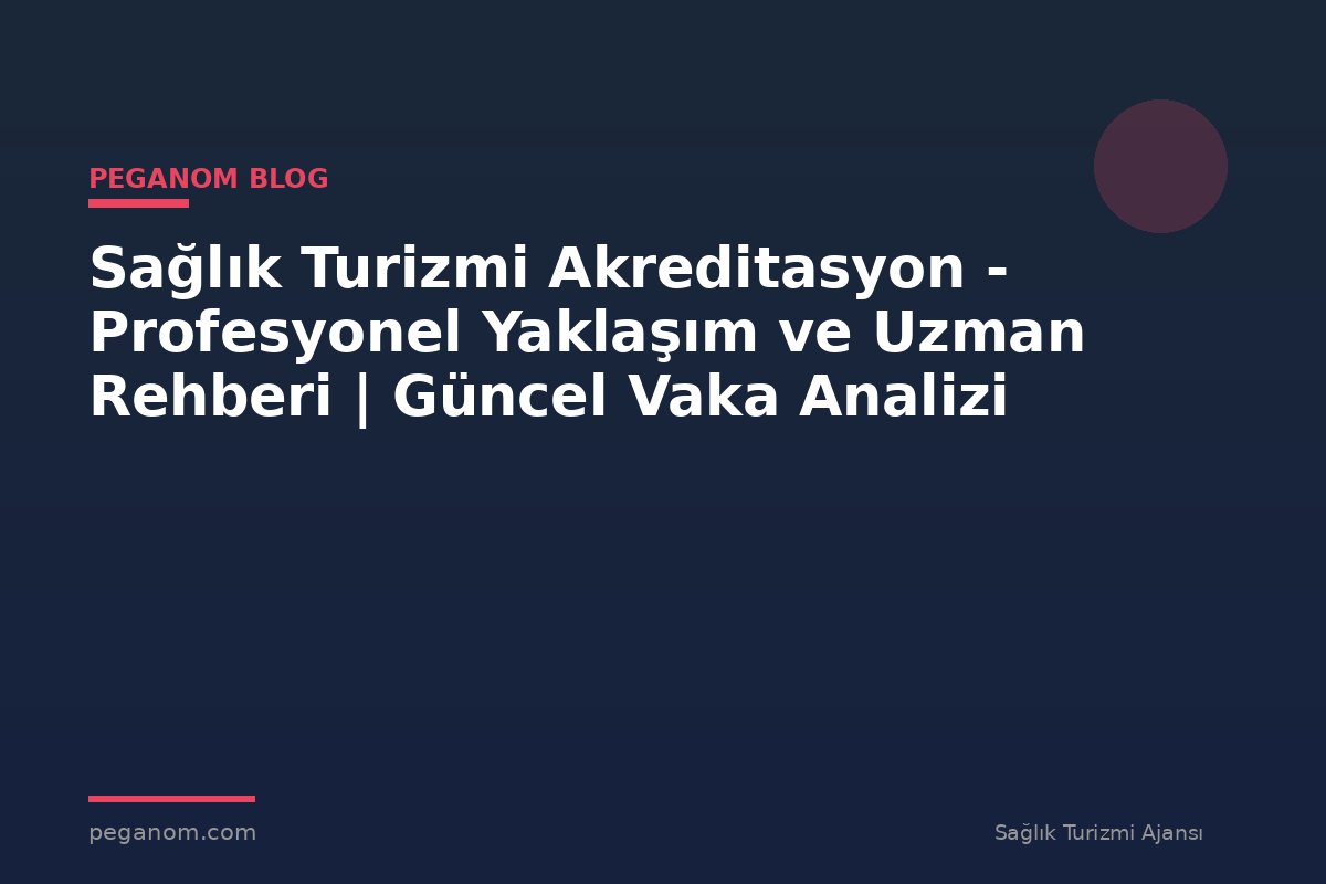 Sağlık Turizmi Akreditasyon - Profesyonel Yaklaşım ve Uzman Rehberi | Güncel Vaka Analizi