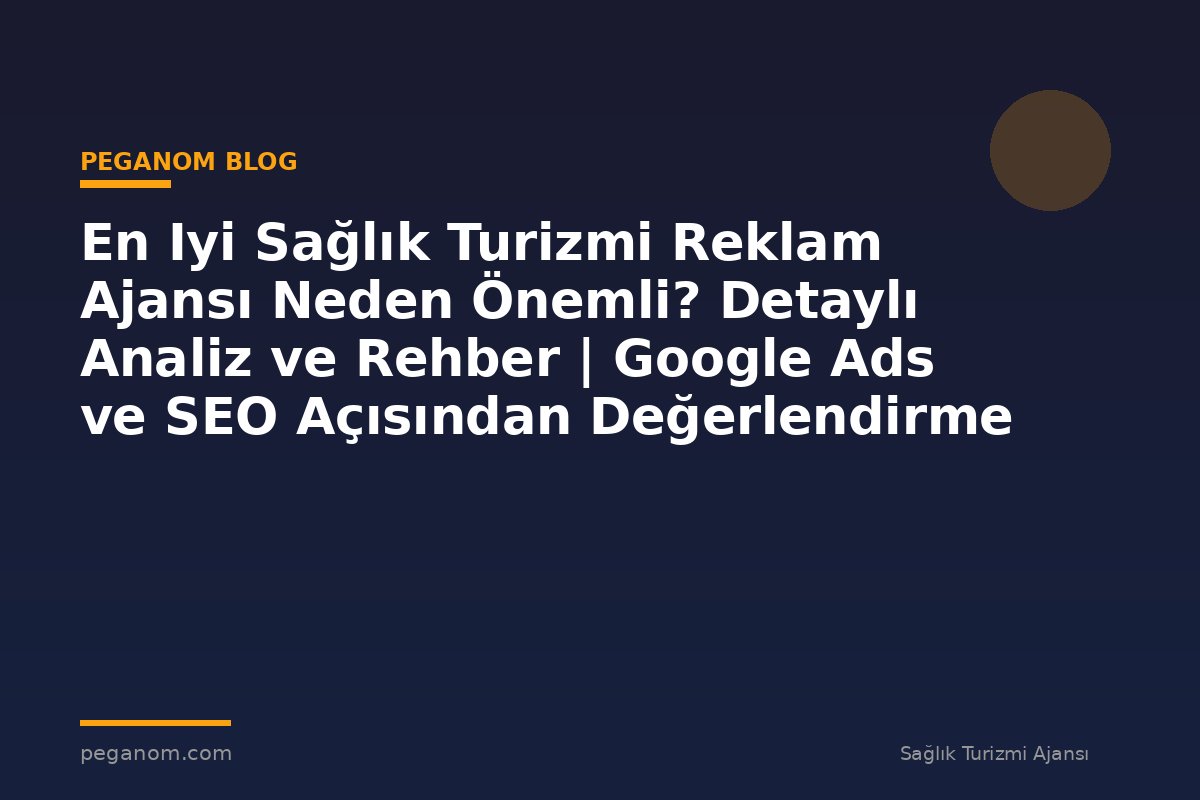 En Iyi Sağlık Turizmi Reklam Ajansı Neden Önemli? Detaylı Analiz ve Rehber | Google Ads ve SEO Açısından Değerlendirme