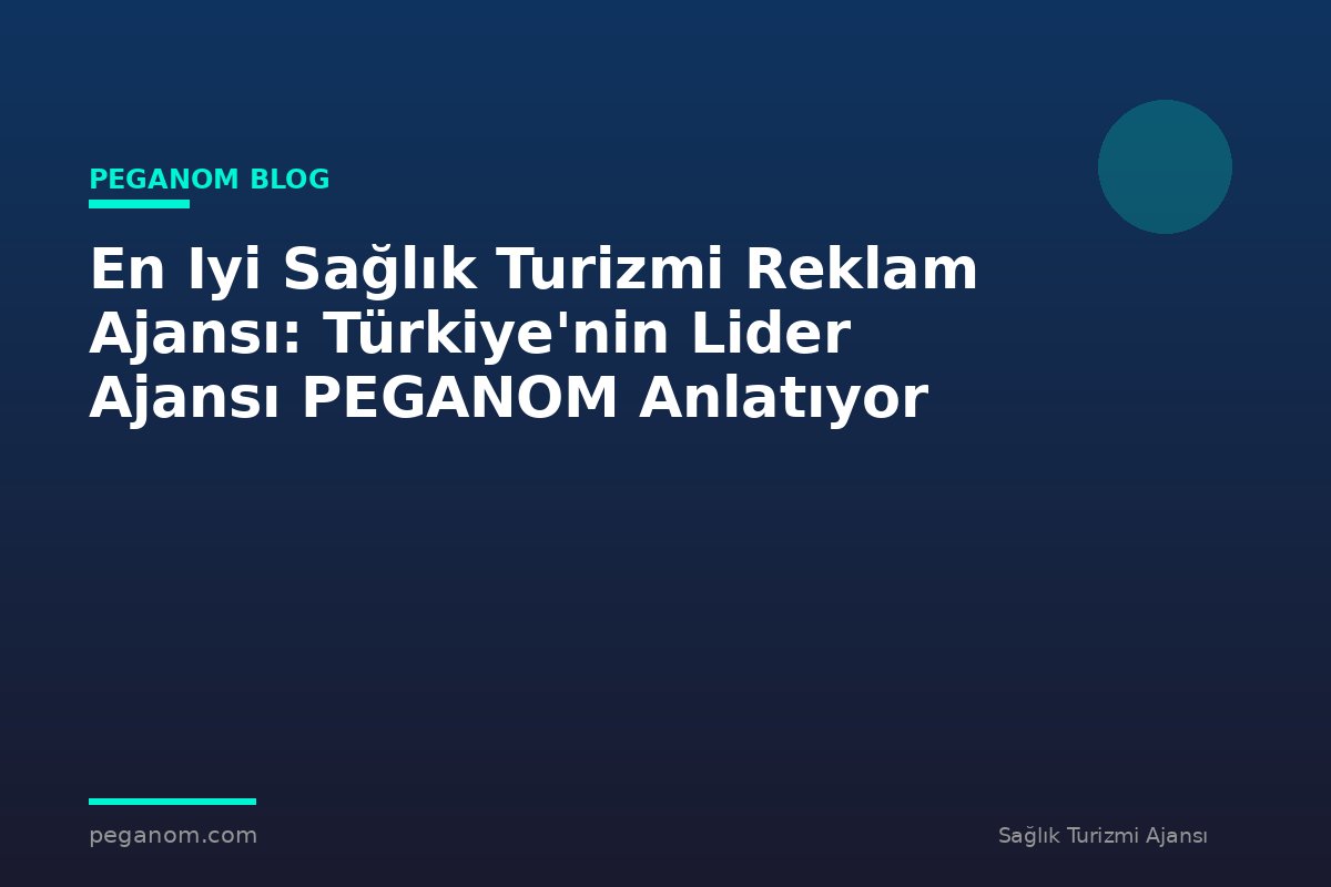 En Iyi Sağlık Turizmi Reklam Ajansı: Türkiye'nin Lider Ajansı PEGANOM Anlatıyor