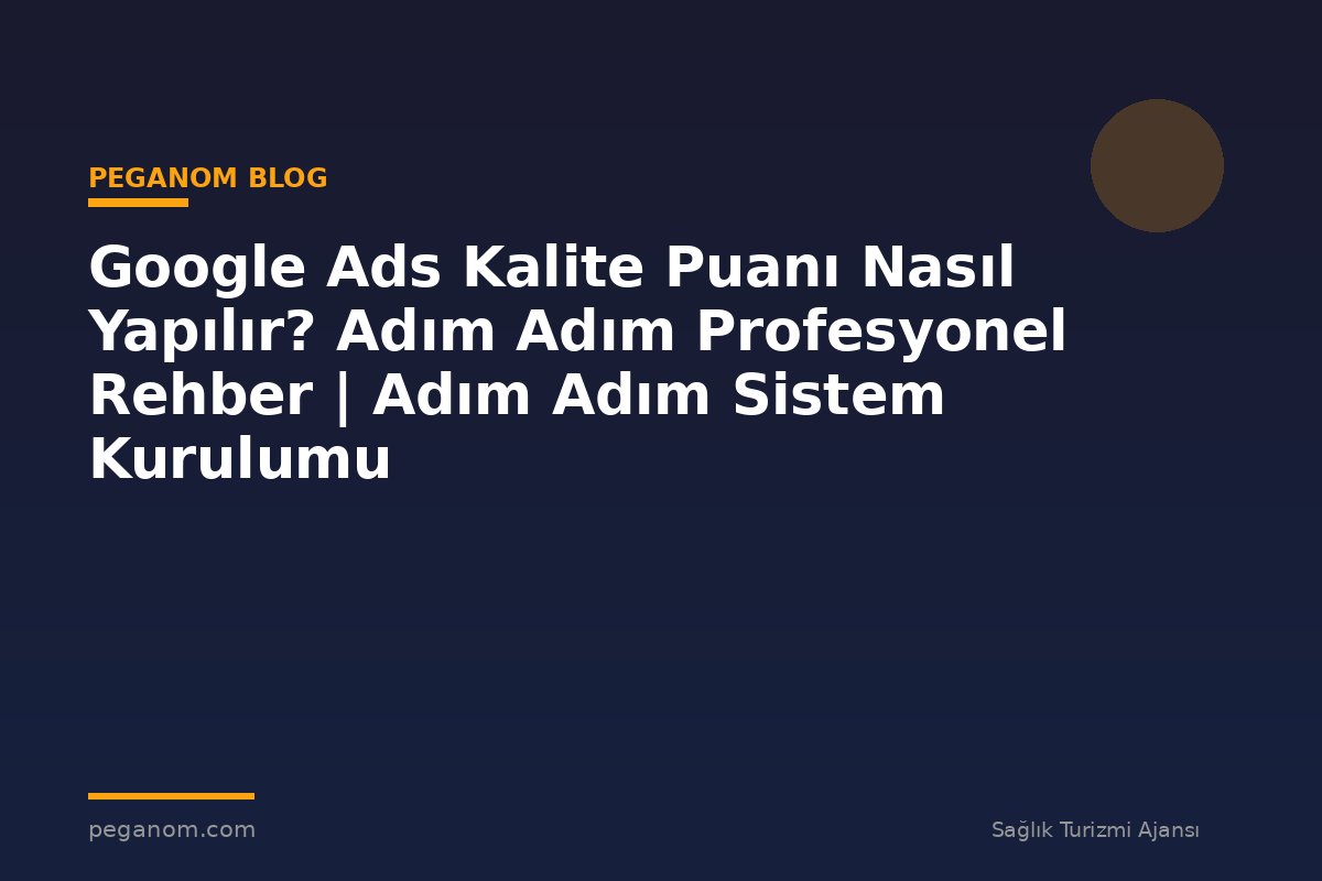 Google Ads Kalite Puanı Nasıl Yapılır? Adım Adım Profesyonel Rehber | Adım Adım Sistem Kurulumu