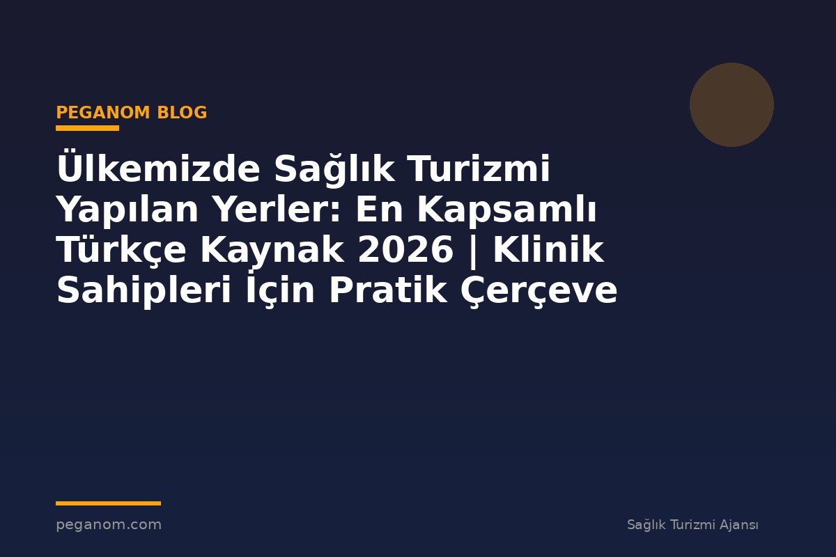 Ülkemizde Sağlık Turizmi Yapılan Yerler: En Kapsamlı Türkçe Kaynak 2026 | Klinik Sahipleri İçin Pratik Çerçeve