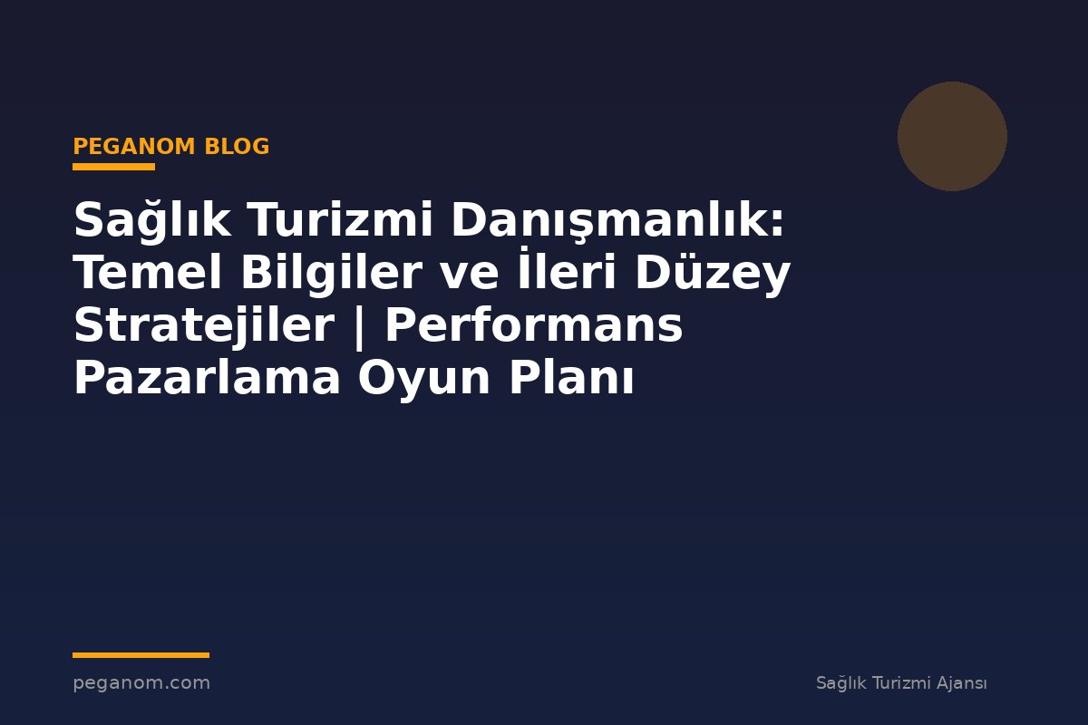 Sağlık Turizmi Danışmanlık: Temel Bilgiler ve İleri Düzey Stratejiler | Performans Pazarlama Oyun Planı