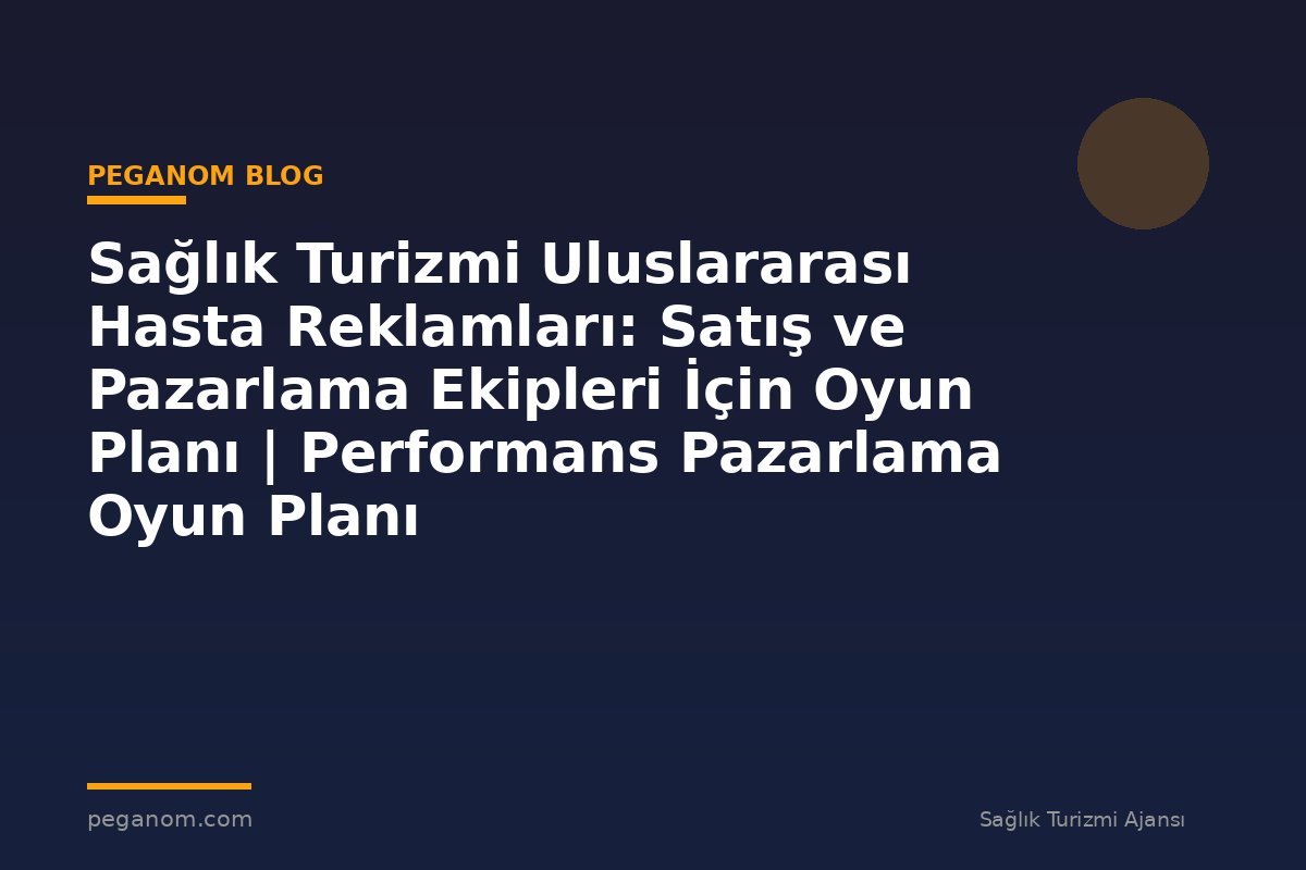 Sağlık Turizmi Uluslararası Hasta Reklamları: Satış ve Pazarlama Ekipleri İçin Oyun Planı | Performans Pazarlama Oyun Planı