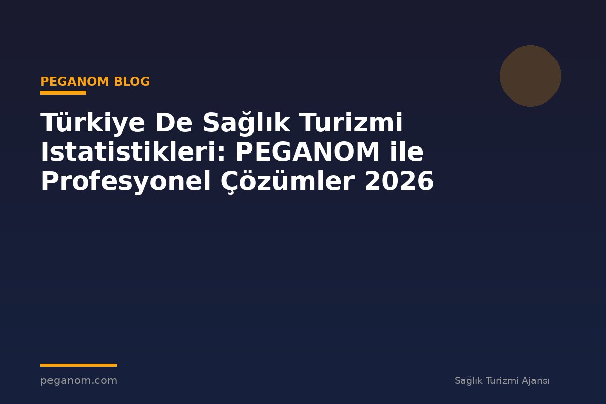 Türkiye De Sağlık Turizmi Istatistikleri: PEGANOM ile Profesyonel Çözümler 2026
