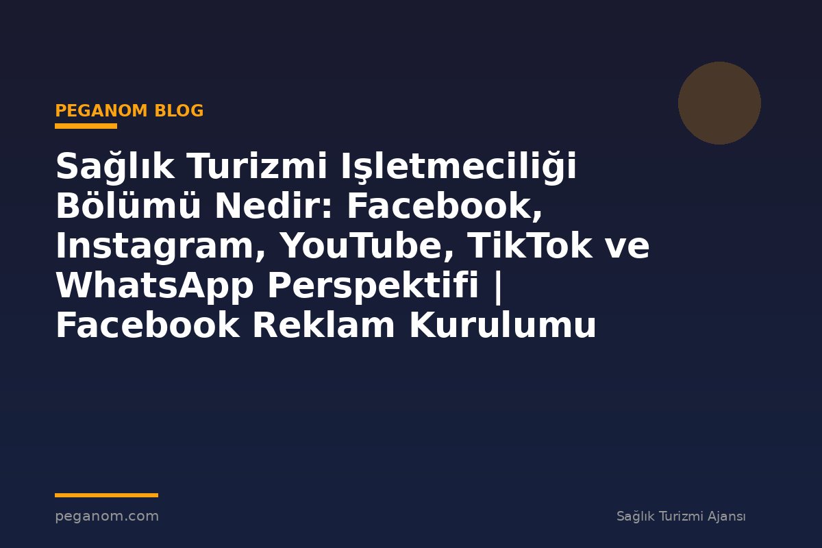 Sağlık Turizmi Işletmeciliği Bölümü Nedir: Facebook, Instagram, YouTube, TikTok ve WhatsApp Perspektifi | Facebook Reklam Kurulumu