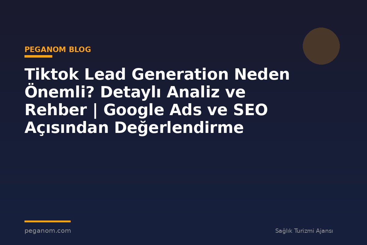 Tiktok Lead Generation Neden Önemli? Detaylı Analiz ve Rehber | Google Ads ve SEO Açısından Değerlendirme