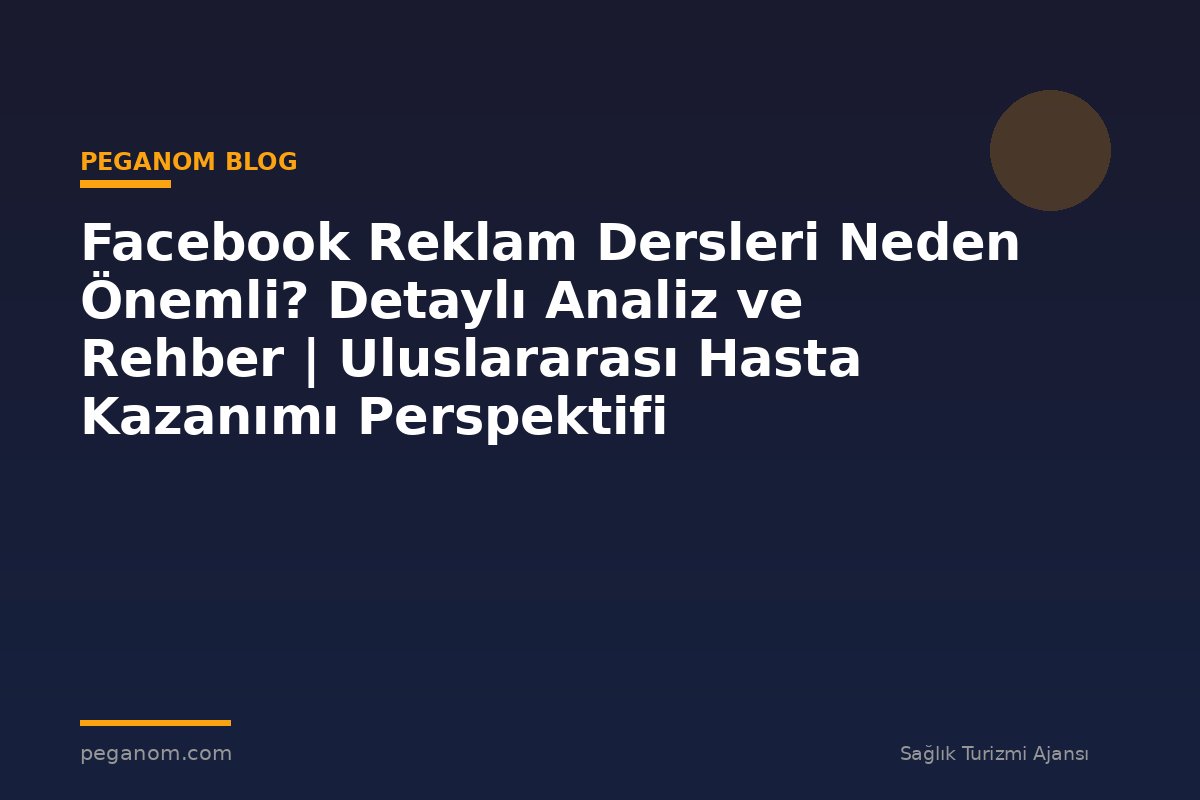 Facebook Reklam Dersleri Neden Önemli? Detaylı Analiz ve Rehber | Uluslararası Hasta Kazanımı Perspektifi