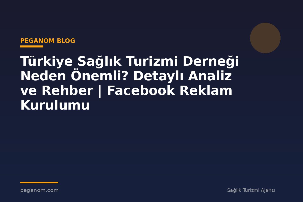 Türkiye Sağlık Turizmi Derneği Neden Önemli? Detaylı Analiz ve Rehber | Facebook Reklam Kurulumu