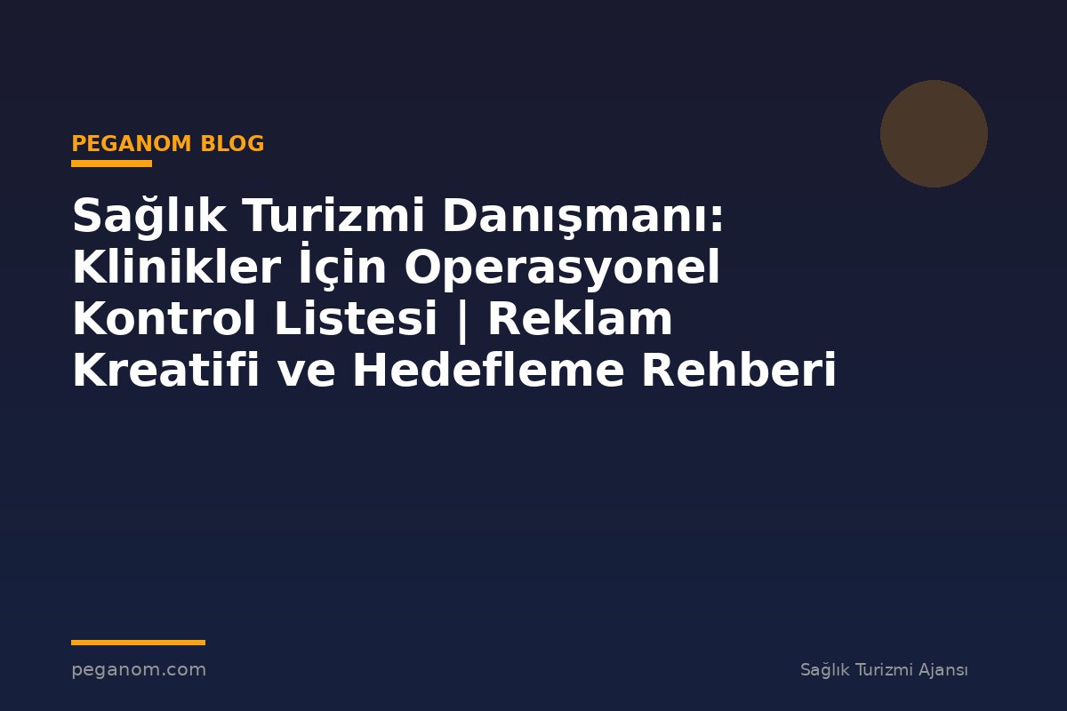Sağlık Turizmi Danışmanı: Klinikler İçin Operasyonel Kontrol Listesi | Reklam Kreatifi ve Hedefleme Rehberi