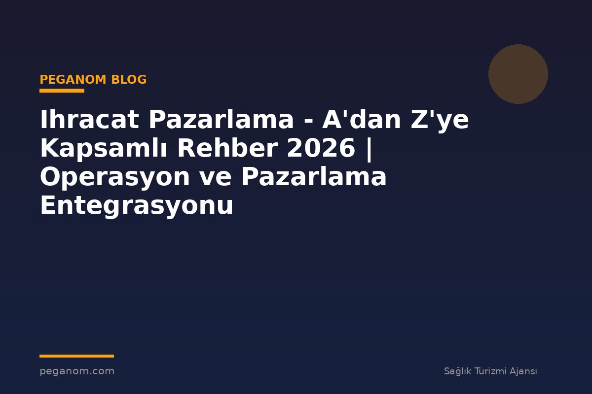 Ihracat Pazarlama - A'dan Z'ye Kapsamlı Rehber 2026 | Operasyon ve Pazarlama Entegrasyonu