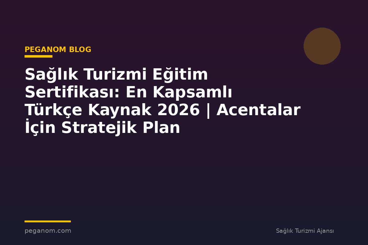 Sağlık Turizmi Eğitim Sertifikası: En Kapsamlı Türkçe Kaynak 2026 | Acentalar İçin Stratejik Plan
