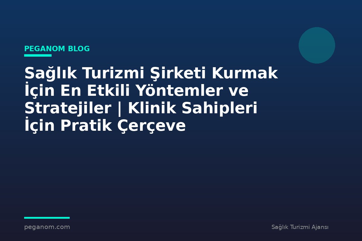 Sağlık Turizmi Şirketi Kurmak İçin En Etkili Yöntemler ve Stratejiler | Klinik Sahipleri İçin Pratik Çerçeve