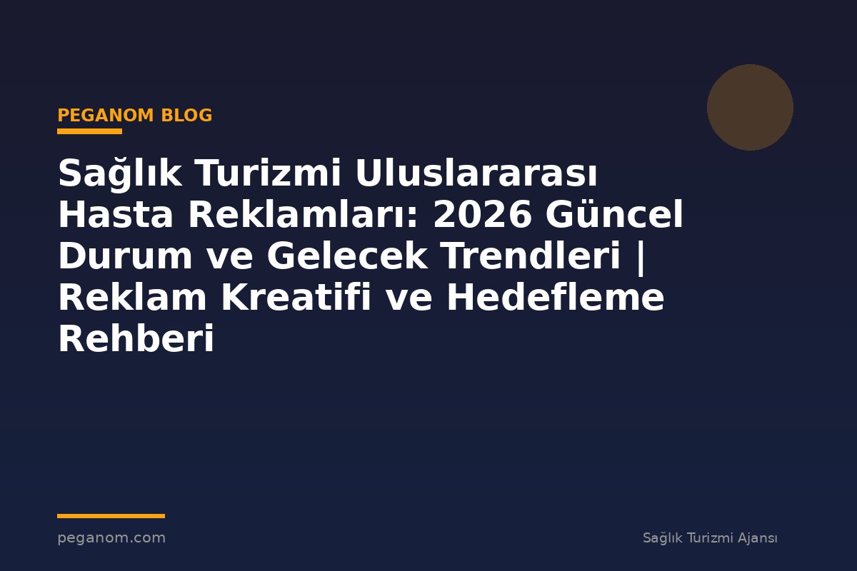 Sağlık Turizmi Uluslararası Hasta Reklamları: 2026 Güncel Durum ve Gelecek Trendleri | Reklam Kreatifi ve Hedefleme Rehberi