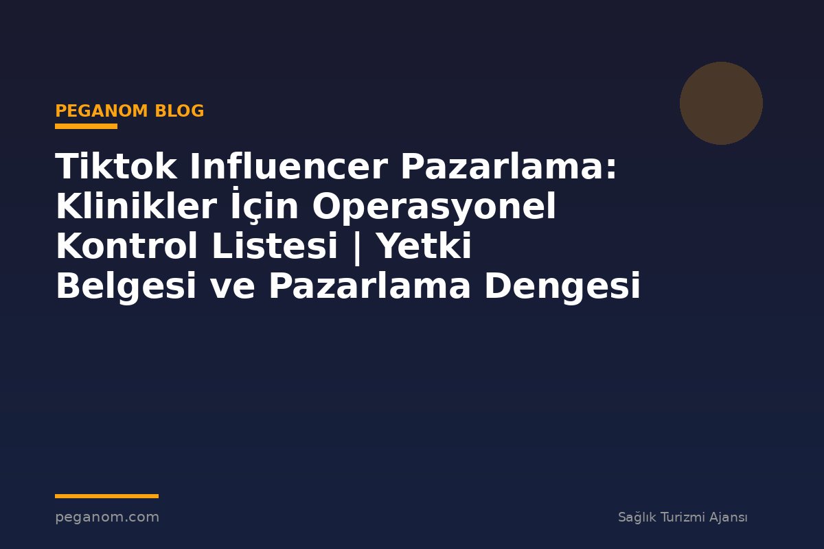 Tiktok Influencer Pazarlama: Klinikler İçin Operasyonel Kontrol Listesi | Yetki Belgesi ve Pazarlama Dengesi